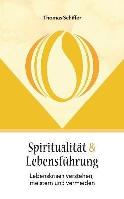 Spiritualität und Lebensführung: Lebenskrisen verstehen, meistern und vermeiden - Thomas Schiffer - cover