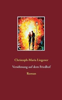 Versöhnung auf dem Friedhof: Roman - Christoph-Maria Liegener - cover