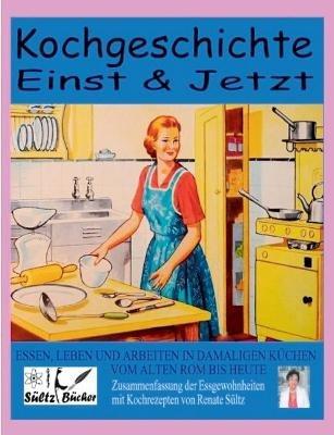 Kochgeschichte Einst & Jetzt - Zusammenfassung der Essgewohnheiten mit Kochrezepten: Essen, Leben und Arbeiten in damaligen Küchen - Renate Sültz - cover