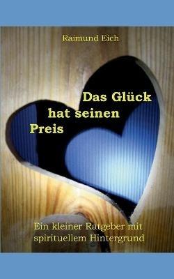 Das Glück hat seinen Preis: Ein kleiner Ratgeber mit spirituellem Hintergrund - Raimund Eich - cover