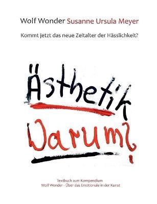 AEsthetik Warum? Kommt jetzt das neue Zeitalter der Hasslichkeit?: Textbuch zu Wolf Wonder - UEber das Emotionale in der Kunst - Wolf Wonder,Susanne Ursula Meyer - cover