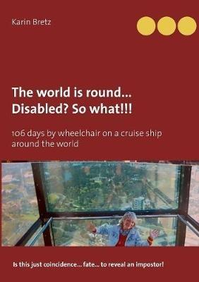 The world is round ... Disabled?! So what!!!: 106 days by wheelchair on a cruise ship around the world - Karin Bretz - cover