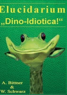 Elucidarium: "Dino-Idiotica" Das schrägste Dinosaurierbuch aller Urzeiten! - Andreas Bittner,Wolfgang Schwarz - cover