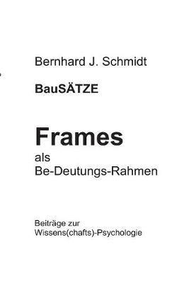 BauSÄTZE: Frames - als Be-Deutungs-Rahmen: Beiträge zur Wissens(chafts)-Psychologie - Bernhard J Schmidt - cover