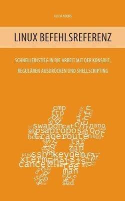 Linux Befehlsreferenz: Schnelleinstieg in die Arbeit mit der Konsole, regulären Ausdrücken und Shellscripting - Alicia Noors - cover