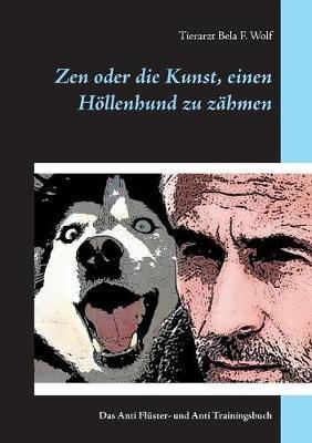 Zen oder die Kunst, einen Höllenhund zu zähmen: Das Anti Flüster- und Anti Trainingsbuch - Bela F Wolf - cover