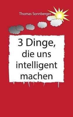 3 Dinge, die uns intelligenter machen: Physik, Mathe, Selbstbewusstsein zuerst, Rapid learning - Thomas Sonnberger - cover