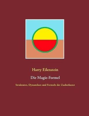 Die Magie-Formel: Strukturen, Dynamiken und Formeln der Zauberkunst - Harry Eilenstein - cover