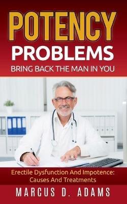 Potency Problems: Bring Back The Man In You: Erectile Dysfunction And Impotence: Causes And Treatments - Marcus D Adams - cover