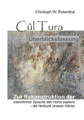 Cul Tura UEberblicksfassung: Die Rekonstruktion der eiszeitlichen Sprache des Homo sapiens - die Herkunft unserer Woerter - Christoph W Rosenthal - cover