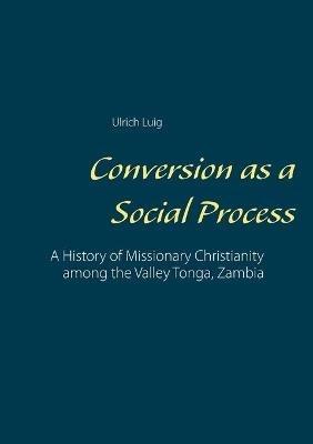 Conversion as a Social Process: A History of Missionary Christianity among the Valley Tonga, Zambia - Ulrich Luig - cover
