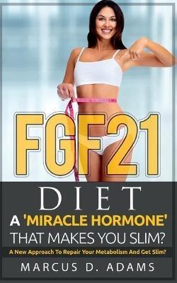 FGF21 - Diet: A 'Miracle Hormone' That Makes You Slim?: A New Approach To Repair Your Metabolism And Get Slim? - Marcus D Adams - cover