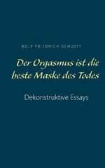 Der Orgasmus ist die beste Maske des Todes: Dekonstruktive Essays