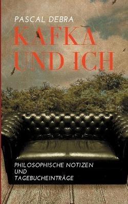 Kafka und ich: Philosophische Notizen und Tagebucheinträge - Pascal Debra - cover