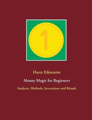 Money Magic for Beginners: Analyses, Methods, Invocations and Rituals - Harry Eilenstein - cover