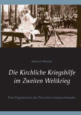 Die Kirchliche Kriegshilfe im Zweiten Weltkrieg: Eine Organisation des Deutschen Caritasverbandes - Heinrich Missalla - cover