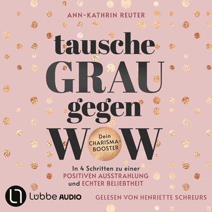 Tausche Grau gegen Wow - In 4 Schritten zu einer positiven Ausstrahlung und echter Beliebtheit. Dein Charisma-Booster (Ungekürzt)