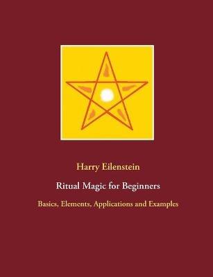 Ritual Magic for Beginners: Basics, Elements, Applications and Examples - Harry Eilenstein - cover