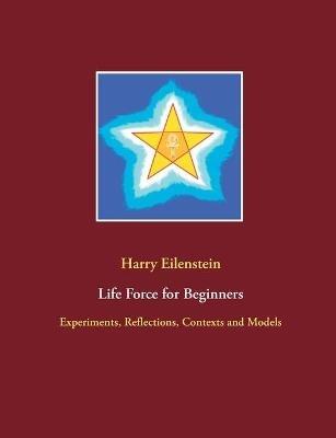 Life Force for Beginners: Experiments, Reflections, Contexts and Models - Harry Eilenstein - cover
