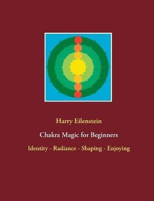 Chakra Magic for Beginners: Identity - Radiance - Shaping - Enjoying - Harry Eilenstein - cover