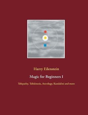 Magic for Beginners I: Telepathy, Telekinesis, Astrology, Kundalini and more - Harry Eilenstein - cover