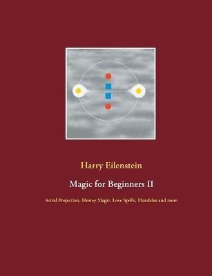 Magic for Beginners II: Astral Projection, Money Magic, Love Spells, Mandalas and more - Harry Eilenstein - cover