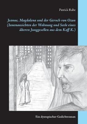 Jeanne, Magdalena und der Geruch von Ozon (Innenansichten der Wohnung und Seele eines alteren Junggesellen aus dem Kaff K.): Ein dystopischer Gedichtroman - Patrick Rabe - cover