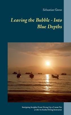 Leaving the Bubble - Into Blue Depths: Intriguing Insights From Giving Up a Career For a Life As Scuba Diving Instructor - Sebastian Geese - cover