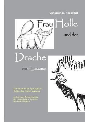 Frau Holle und der Drache von Lascaux: Die eiszeitliche Symbolik und Kultur des Homo sapiens im Licht der Rekonstruktion der eiszeitlichen Sprache des Homo sapiens - Christoph W Rosenthal - cover