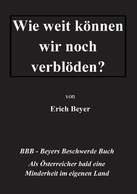 Wie weit können wir noch verblöden?: BBB - Beyer's Beschwerde Buch - Erich Beyer - cover
