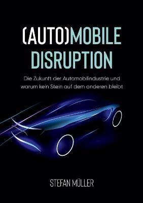 (Auto)mobile Disruption: Die Zukunft der Automobilindustrie und warum kein Stein auf dem anderen bleibt - Stefan Müller - cover