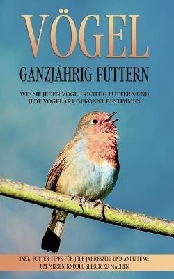 Voegel ganzjahrig futtern: Wie Sie jeden Vogel richtig futtern und jede Vogelart gekonnt bestimmen - inkl. Futter Tipps fur jede Jahreszeit und Anleitung, um Meisen-Knoedel selber zu machen - Martin Gustmann - cover