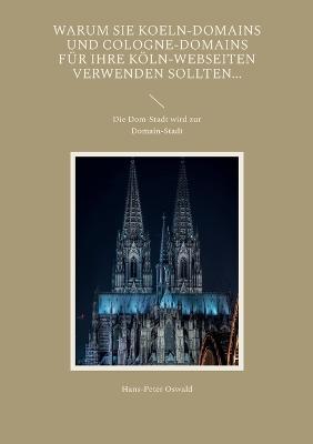 Warum Sie Koeln-Domains und Cologne-Domains fur Ihre Koeln-Webseiten verwenden sollten...: Die Dom-Stadt wird zur Domain-Stadt - Hans-Peter Oswald - cover