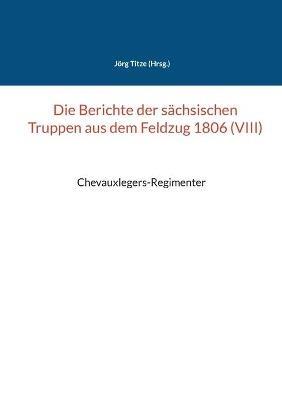 Die Berichte der sachsischen Truppen aus dem Feldzug 1806 (VIII): Chevauxlegers-Regimenter - cover