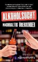 Alkoholsucht nachhaltig uberwinden: Mit einfachen psychologischen Tricks Schritt fur Schritt zu einem Leben ohne Alkohol, Alkoholismus und Alkoholabhangigkeit fur Alkoholiker und Angehoerige
