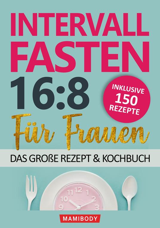 Intervallfasten 16:8 für Frauen – das große Rezept & Kochbuch: 150 Rezepte um gesund abzunehmen ohne Hunger & Verzicht