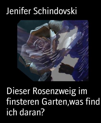 Dieser Rosenzweig im finsteren Garten,was find ich daran? - Jenifer Schindovski - ebook