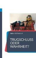 Trugschluss oder Wahrheit?: Texte zur Sophistik unserer Zeit - Adrian W Froehlich - cover