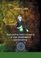 Libro in inglese Radioactive Luminous Paint - a cardinal derailment of watchmaking: A little book about a monumental problem  - Harrison John