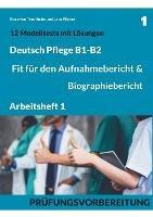 B1-B2 Deutsch Pflege: Fit für den Aufnahmebericht und Biographiebericht: Arbeitsheft1: Prüfungsvorbereitung mit 12 Modelltests, Redemitteln und Lösungsvorschlägen