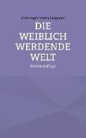 Die weiblich werdende Welt: Zweite Auflage - Christoph-Maria Liegener - cover