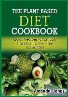 The Plant Based Diet Cookbook: Quick Recipes for an Easy Transition to the Plant Based Diet - Amanda Jones - cover