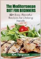 The Mediterranean Diet for Beginners: 50+ Easy, Flavorful Recipes for Lifelong Health - Kim Ferguson - cover
