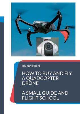 How to buy and fly a quadcopter drone: a small guide and flight school - Roland Büchi - cover
