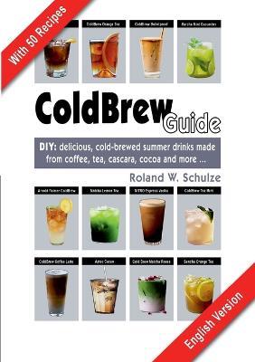 Coldbrew Guide: DIY: refreshing, mixed drinks - made from cold coffee, cascara, green tea and fine cacao - Roland W Schulze - cover