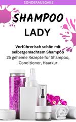 SHAMPOO LADY – Verführerisch schön mit selbstgemachtem Shampoo: 25 geheime Rezepte für Shampoo