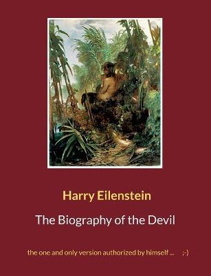The Biography of the Devil: the one and only version authorized by himself ...;-) - Harry Eilenstein - cover