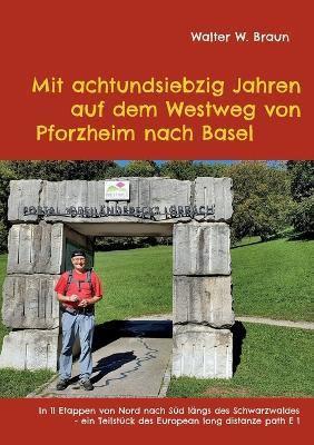 Mit achtundsiebzig Jahren auf dem Westweg von Pforzheim nach Basel: In 11 Etappen von Nord nach Sud langs des Schwarzwaldes - ein Teilstuck des European long distanze path E 1 - Walter W Braun - cover