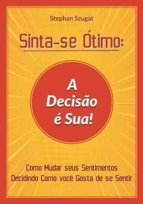 Sinta-se Ótimo: A Decisão é Sua!: Como Mudar seus Sentimentos Decidindo Como você Gosta de se Sentir - Stephan Szugat - cover