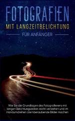 Fotografien mit Langzeitbelichtung fur Anfanger: Wie Sie die Grundlagen des Fotografierens mit langen Belichtungszeiten leicht verstehen und im Handumdrehen atemberaubende Bilder machen